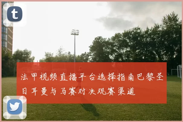法甲视频直播平台选择指南巴黎圣日耳曼与马赛对决观赛渠道