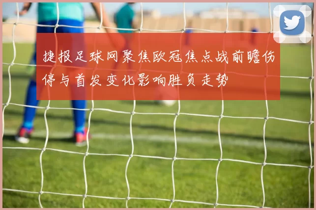 捷报足球网聚焦欧冠焦点战前瞻伤停与首发变化影响胜负走势