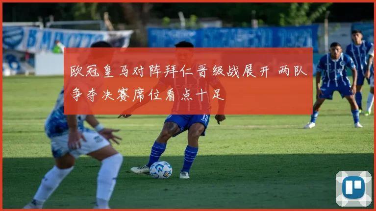 欧冠皇马对阵拜仁晋级战展开 两队争夺决赛席位看点十足