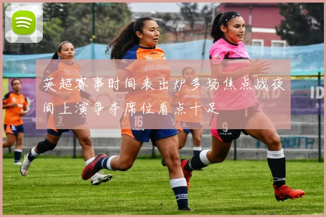 英超赛事时间表出炉多场焦点战夜间上演争夺席位看点十足