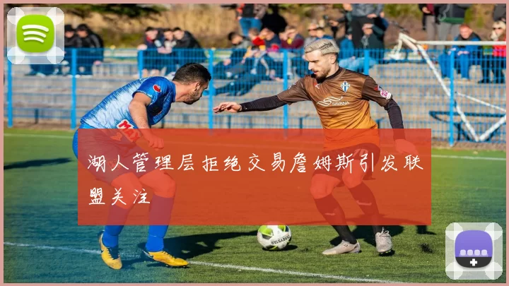 湖人管理层拒绝交易詹姆斯引发联盟关注