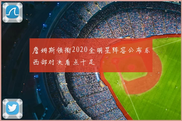 詹姆斯领衔2020全明星阵容公布东西部对决看点十足