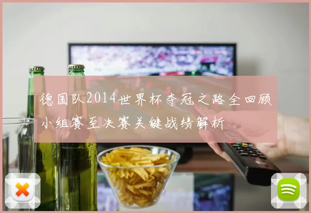 德国队2014世界杯夺冠之路全回顾小组赛至决赛关键战绩解析