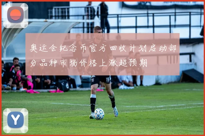 奥运会纪念币官方回收计划启动部分品种市场价格上涨超预期