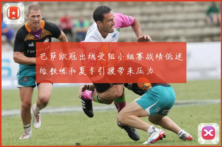 巴萨欧冠出线受阻小组赛战绩低迷给教练和夏季引援带来压力