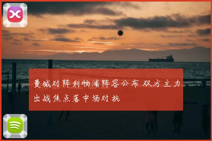 曼城对阵利物浦阵容公布 双方主力出战焦点落中场对抗