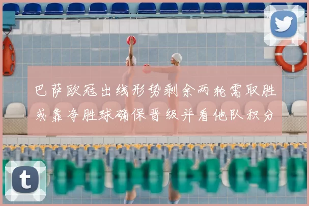 巴萨欧冠出线形势剩余两轮需取胜或靠净胜球确保晋级并看他队积分