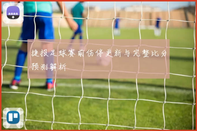 捷报足球赛前伤停更新与完整比分预测解析