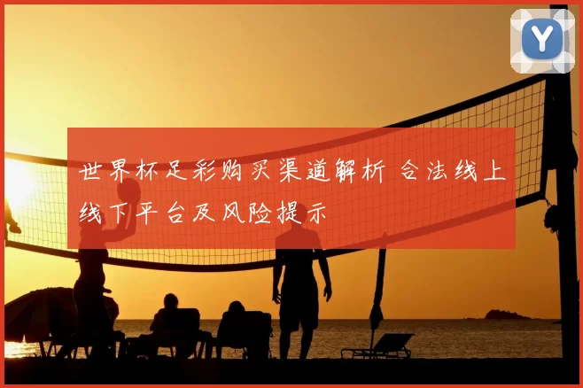 世界杯足彩购买渠道解析 合法线上线下平台及风险提示