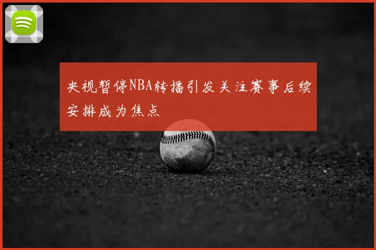 央视暂停NBA转播引发关注赛事后续安排成为焦点