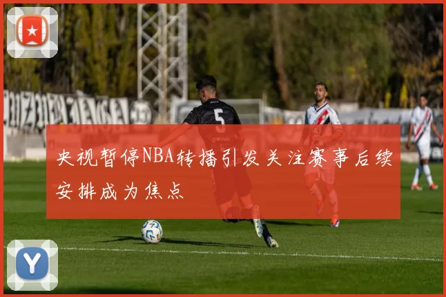 央视暂停NBA转播引发关注赛事后续安排成为焦点