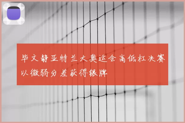 毕文静亚特兰大奥运会高低杠决赛以微弱分差获得银牌