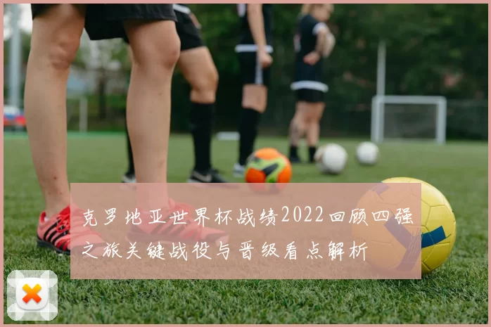 克罗地亚世界杯战绩2022回顾四强之旅关键战役与晋级看点解析