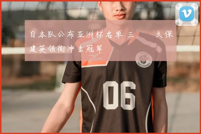 日本队公布亚洲杯名单 三笘薫久保建英领衔冲击冠军