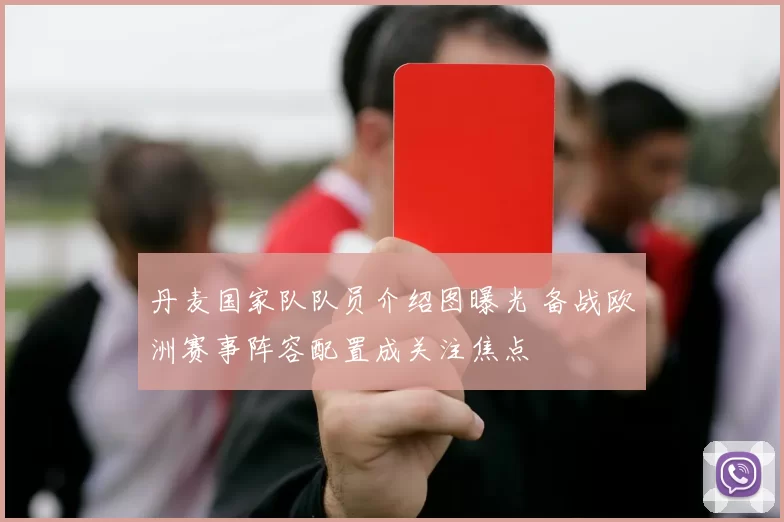 丹麦国家队队员介绍图曝光 备战欧洲赛事阵容配置成关注焦点