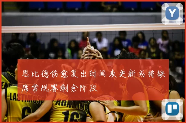 恩比德伤愈复出时间表更新或将缺席常规赛剩余阶段