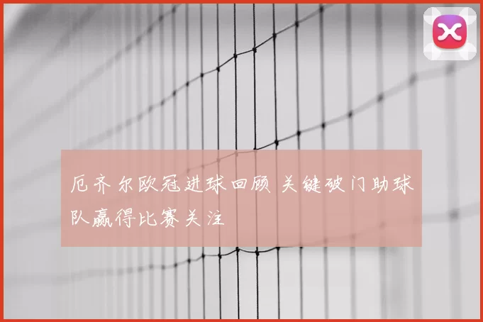 厄齐尔欧冠进球回顾 关键破门助球队赢得比赛关注