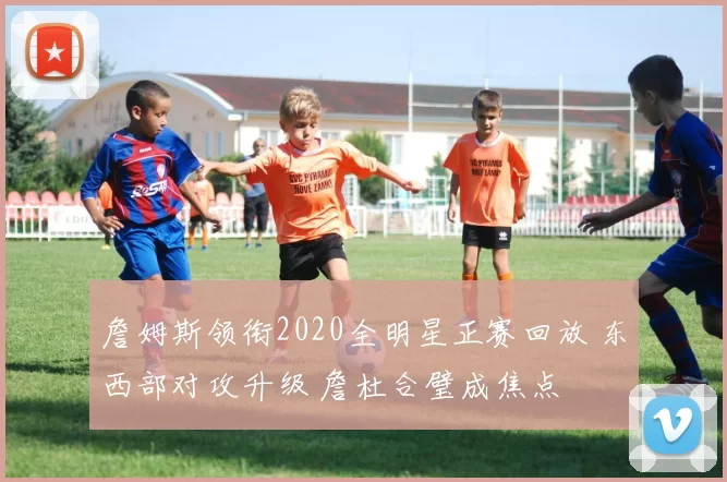 詹姆斯领衔2020全明星正赛回放 东西部对攻升级 詹杜合璧成焦点