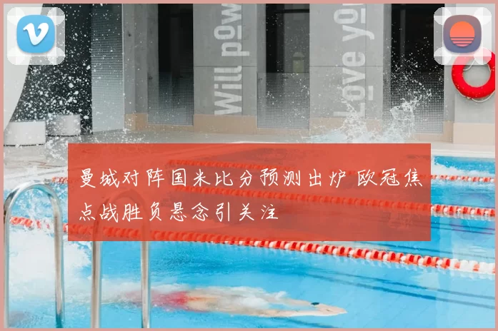 曼城对阵国米比分预测出炉 欧冠焦点战胜负悬念引关注