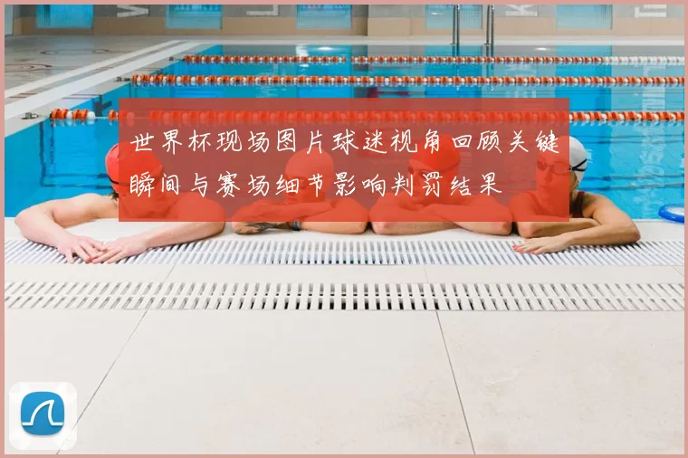 世界杯现场图片球迷视角回顾关键瞬间与赛场细节影响判罚结果