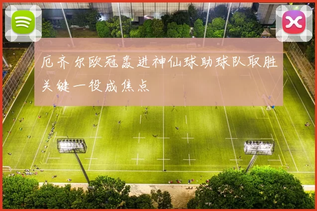 厄齐尔欧冠轰进神仙球助球队取胜关键一役成焦点