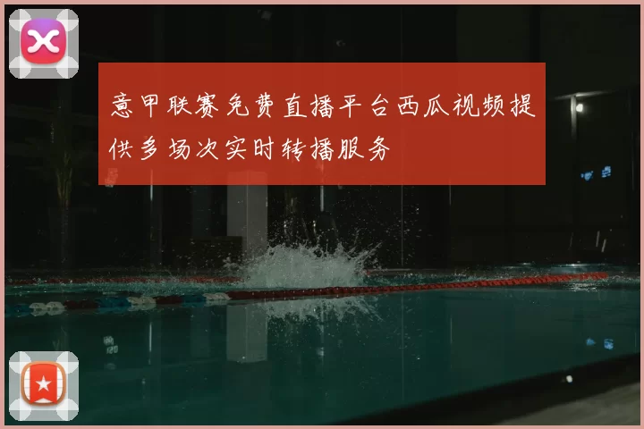 意甲联赛免费直播平台西瓜视频提供多场次实时转播服务