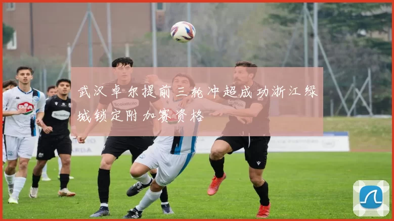 武汉卓尔提前三轮冲超成功浙江绿城锁定附加赛资格