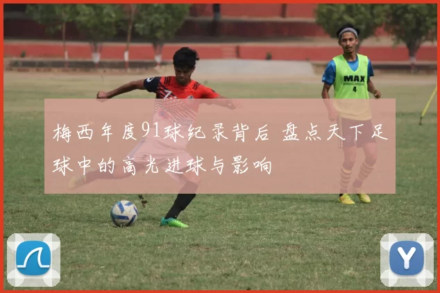 梅西年度91球纪录背后 盘点天下足球中的高光进球与影响