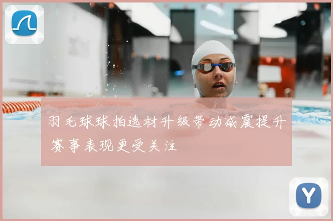 羽毛球球拍选材升级带动减震提升 赛事表现更受关注