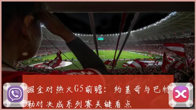 掘金对热火G5前瞻：约基奇与巴特勒对决成系列赛关键看点