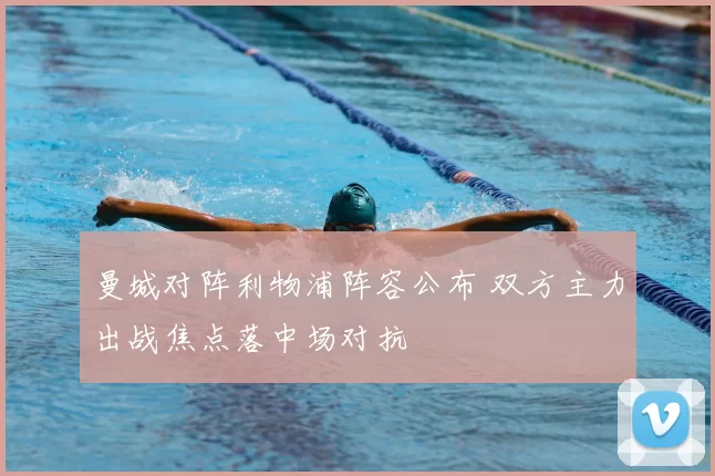 曼城对阵利物浦阵容公布 双方主力出战焦点落中场对抗