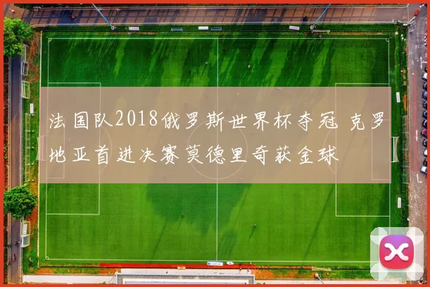 法国队2018俄罗斯世界杯夺冠 克罗地亚首进决赛莫德里奇获金球