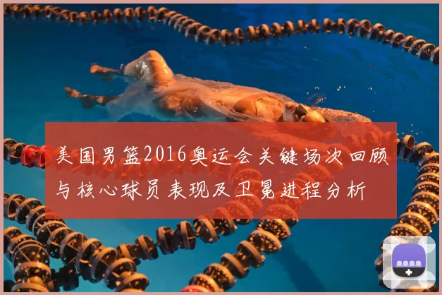 美国男篮2016奥运会关键场次回顾与核心球员表现及卫冕进程分析