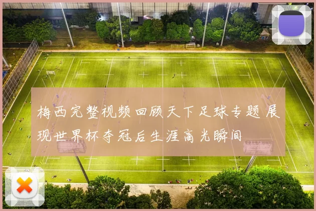 梅西完整视频回顾天下足球专题 展现世界杯夺冠后生涯高光瞬间