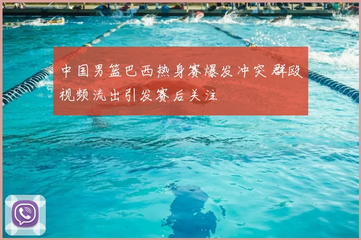 中国男篮巴西热身赛爆发冲突 群殴视频流出引发赛后关注