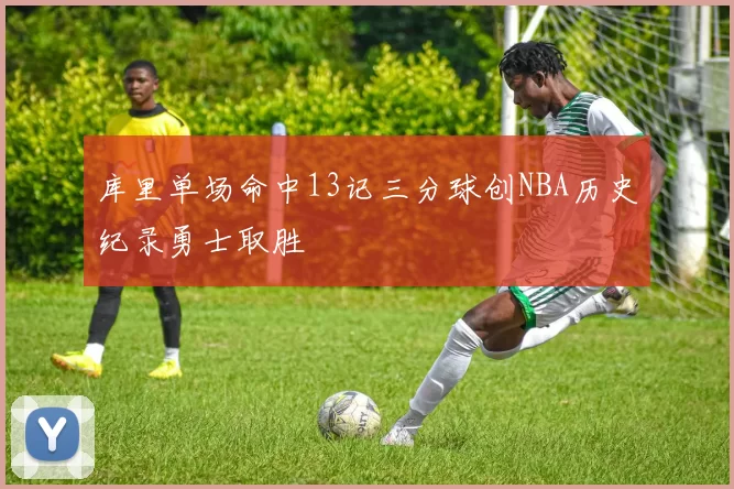 库里单场命中13记三分球创NBA历史纪录勇士取胜
