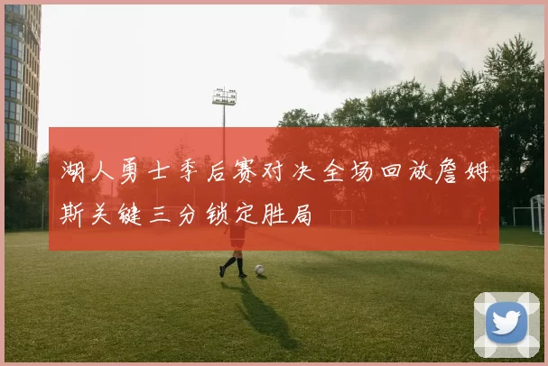 湖人勇士季后赛对决全场回放詹姆斯关键三分锁定胜局