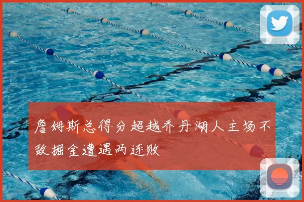 詹姆斯总得分超越乔丹湖人主场不敌掘金遭遇两连败