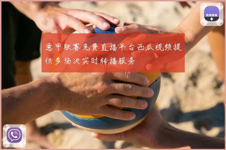 意甲联赛免费直播平台西瓜视频提供多场次实时转播服务