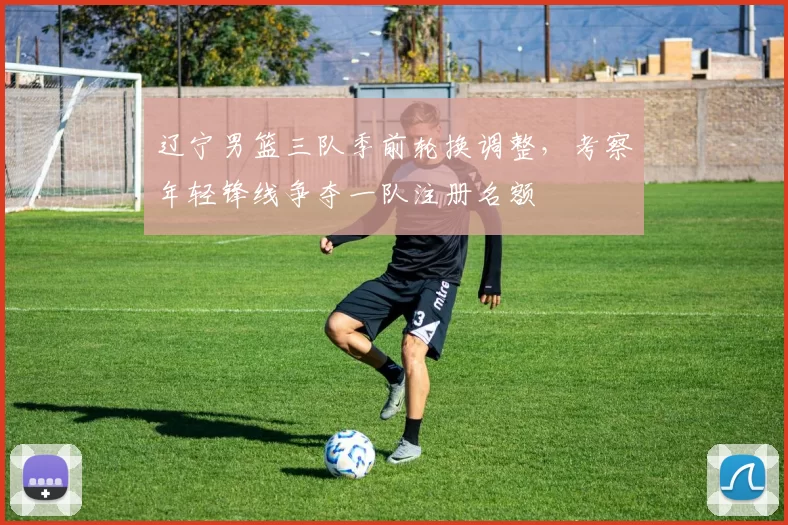 辽宁男篮三队季前轮换调整，考察年轻锋线争夺一队注册名额