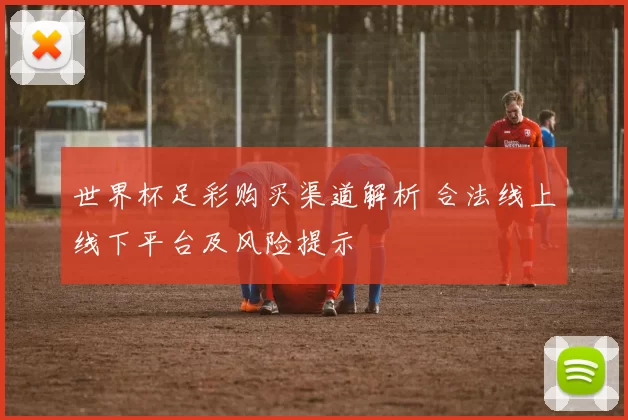 世界杯足彩购买渠道解析 合法线上线下平台及风险提示