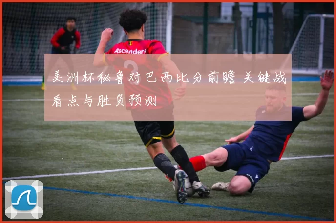 美洲杯秘鲁对巴西比分前瞻 关键战看点与胜负预测