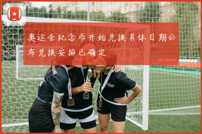 奥运会纪念币开始兑换具体日期公布兑换安排已确定