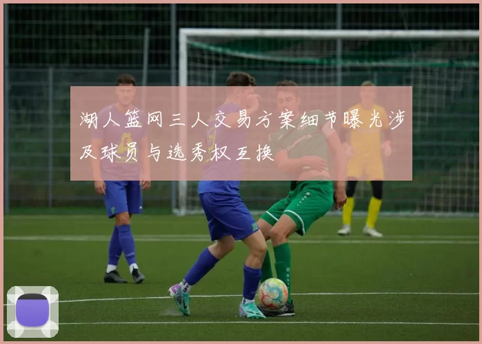 湖人篮网三人交易方案细节曝光涉及球员与选秀权互换