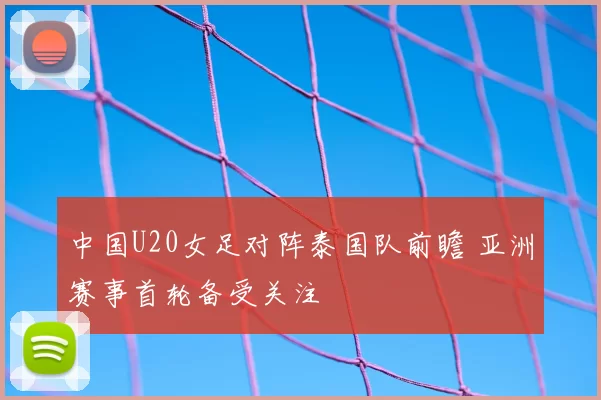 中国U20女足对阵泰国队前瞻 亚洲赛事首轮备受关注