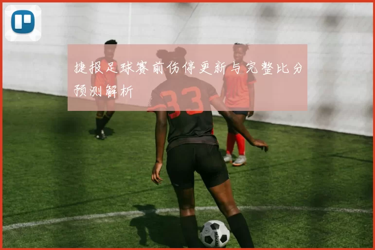 捷报足球赛前伤停更新与完整比分预测解析