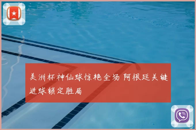 美洲杯神仙球惊艳全场 阿根廷关键进球锁定胜局