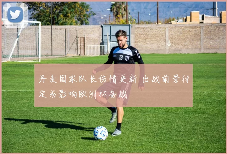 丹麦国家队长伤情更新 出战前景待定或影响欧洲杯备战