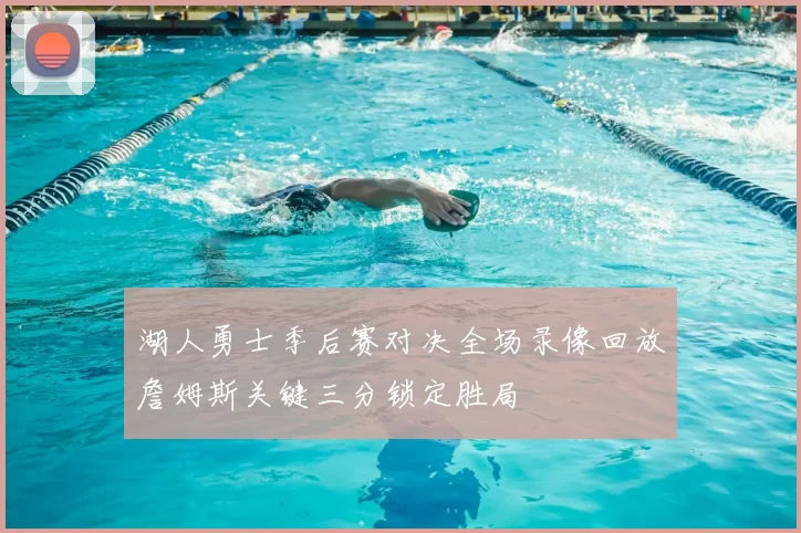 湖人勇士季后赛对决全场录像回放詹姆斯关键三分锁定胜局