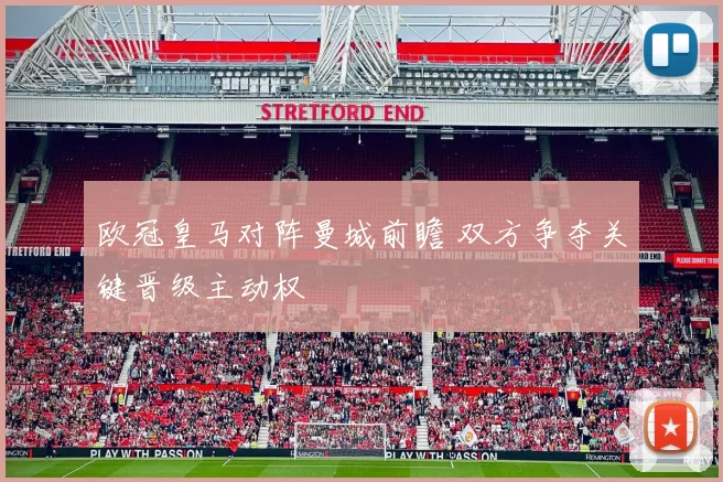 欧冠皇马对阵曼城前瞻 双方争夺关键晋级主动权